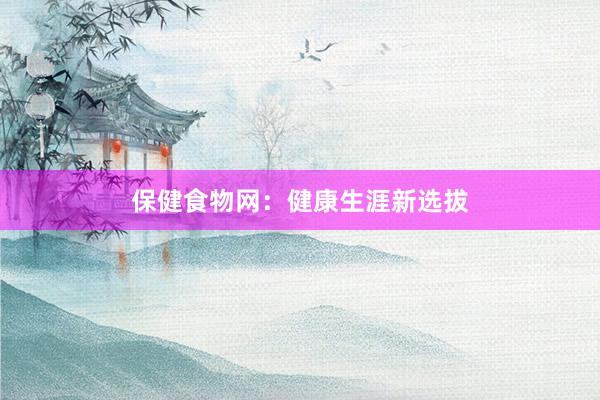 保健食物网：健康生涯新选拔